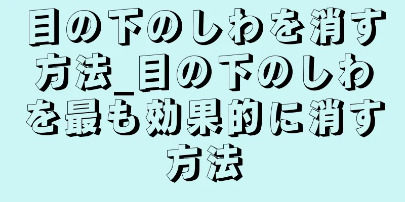 目の下のしわを消す方法_目の下のしわを最も効果的に消す方法
