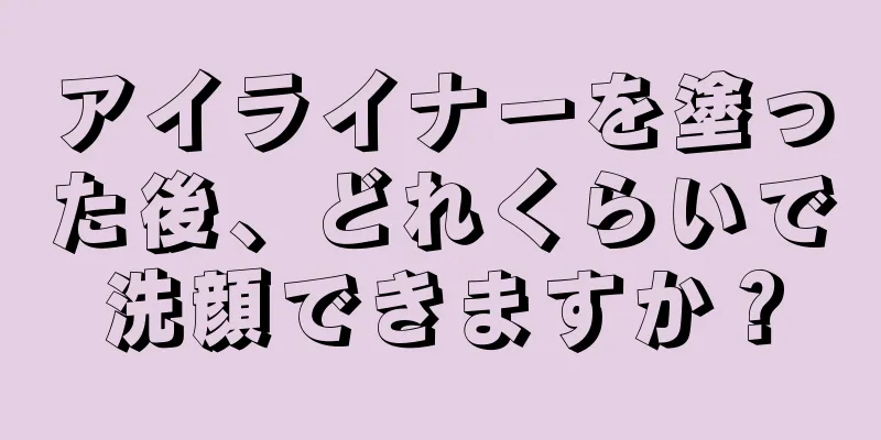アイライナーを塗った後、どれくらいで洗顔できますか？