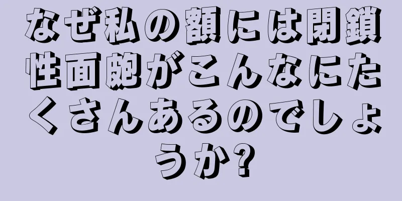なぜ私の額には閉鎖性面皰がこんなにたくさんあるのでしょうか?