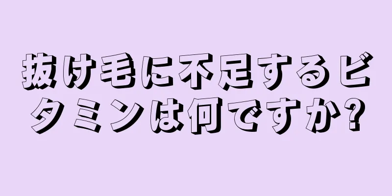 抜け毛に不足するビタミンは何ですか?