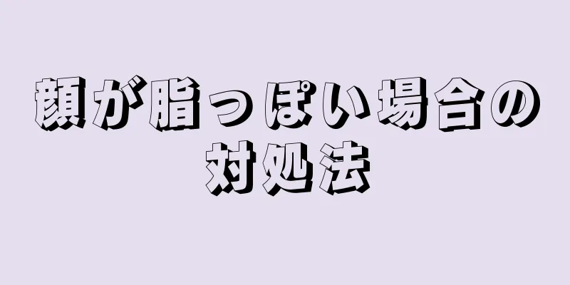 顔が脂っぽい場合の対処法