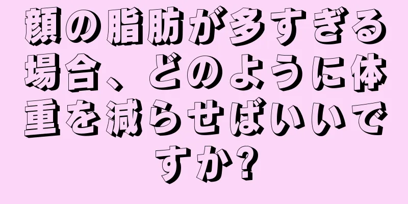 顔の脂肪が多すぎる場合、どのように体重を減らせばいいですか?