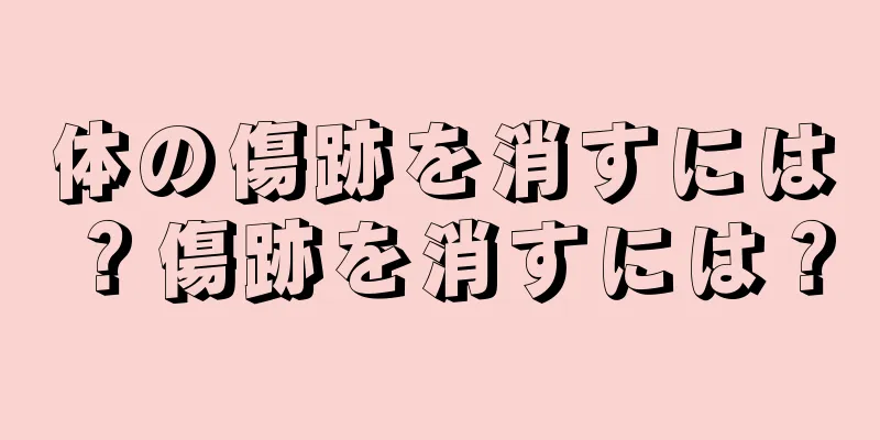 体の傷跡を消すには？傷跡を消すには？
