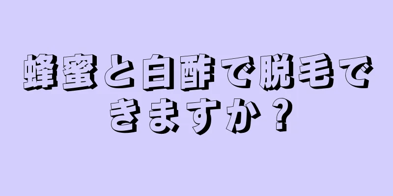 蜂蜜と白酢で脱毛できますか？