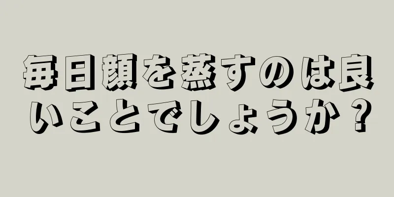 毎日顔を蒸すのは良いことでしょうか？