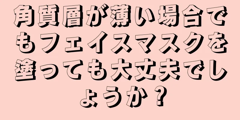 角質層が薄い場合でもフェイスマスクを塗っても大丈夫でしょうか？