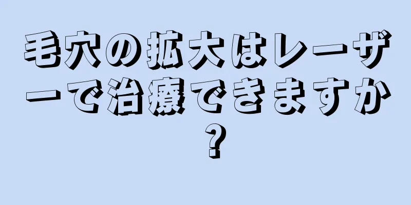 毛穴の拡大はレーザーで治療できますか？