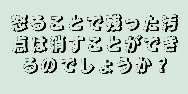怒ることで残った汚点は消すことができるのでしょうか？