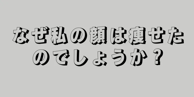 なぜ私の顔は痩せたのでしょうか？
