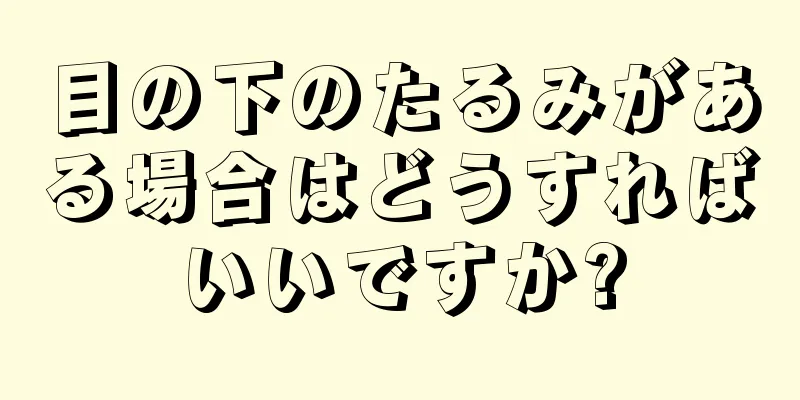 目の下のたるみがある場合はどうすればいいですか?