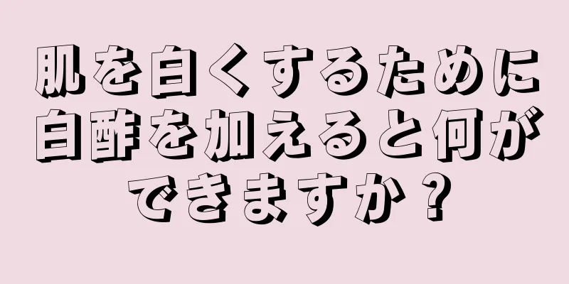 肌を白くするために白酢を加えると何ができますか？