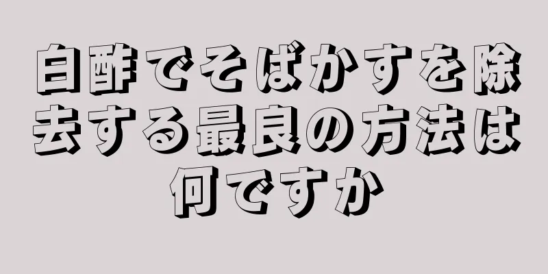 白酢でそばかすを除去する最良の方法は何ですか