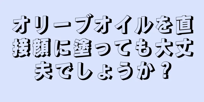 オリーブオイルを直接顔に塗っても大丈夫でしょうか？