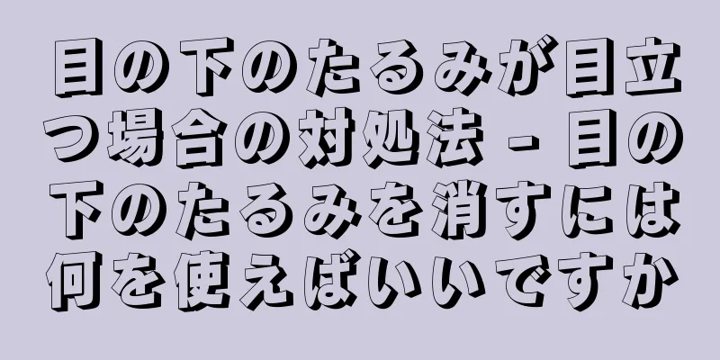目の下のたるみが目立つ場合の対処法 - 目の下のたるみを消すには何を使えばいいですか
