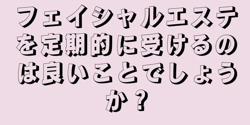 フェイシャルエステを定期的に受けるのは良いことでしょうか？