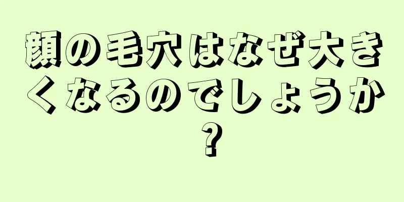 顔の毛穴はなぜ大きくなるのでしょうか？