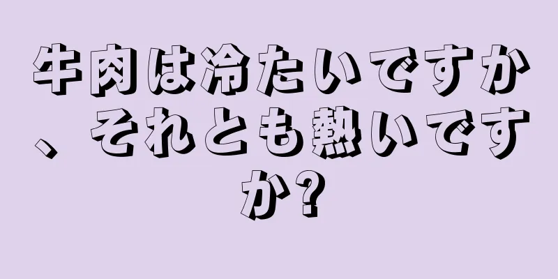 牛肉は冷たいですか、それとも熱いですか?