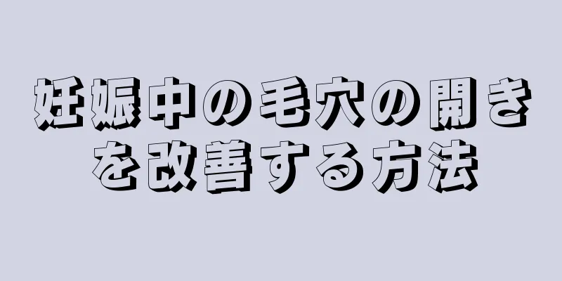 妊娠中の毛穴の開きを改善する方法