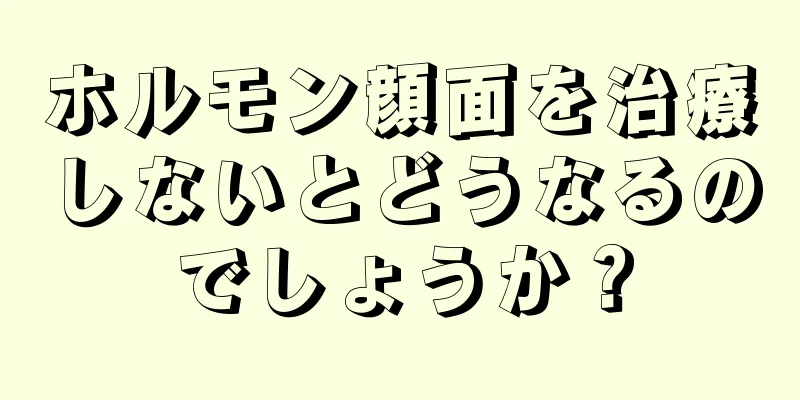 ホルモン顔面を治療しないとどうなるのでしょうか？