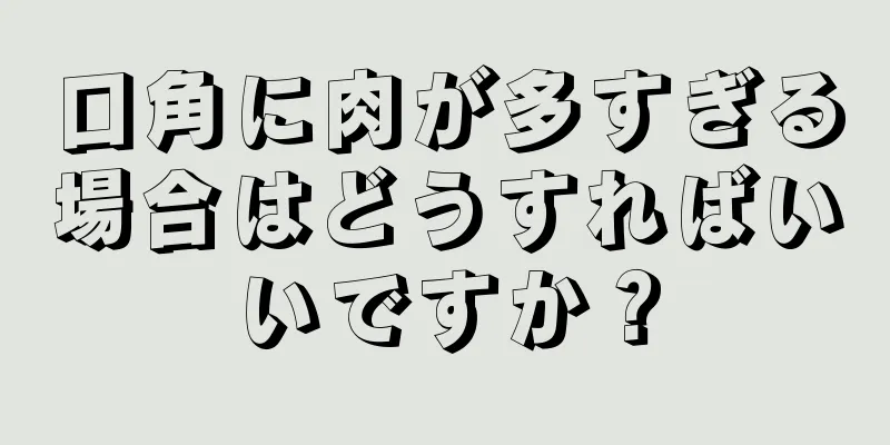 口角に肉が多すぎる場合はどうすればいいですか？