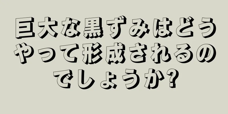 巨大な黒ずみはどうやって形成されるのでしょうか?