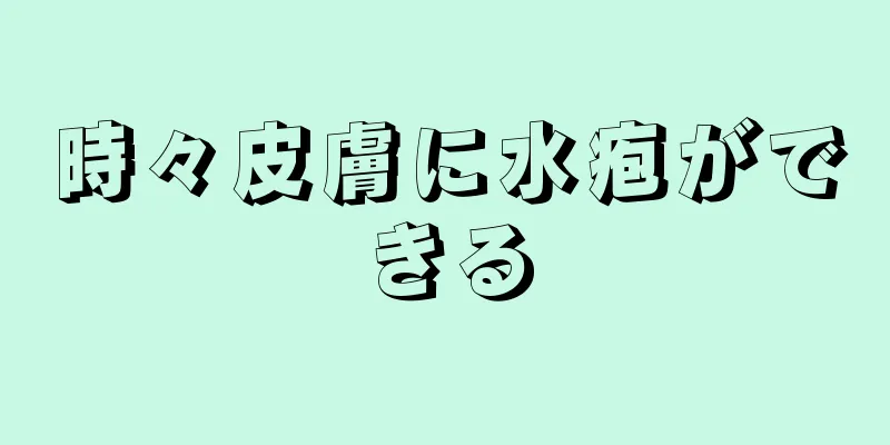 時々皮膚に水疱ができる