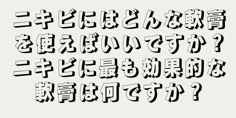 ニキビにはどんな軟膏を使えばいいですか？ニキビに最も効果的な軟膏は何ですか？