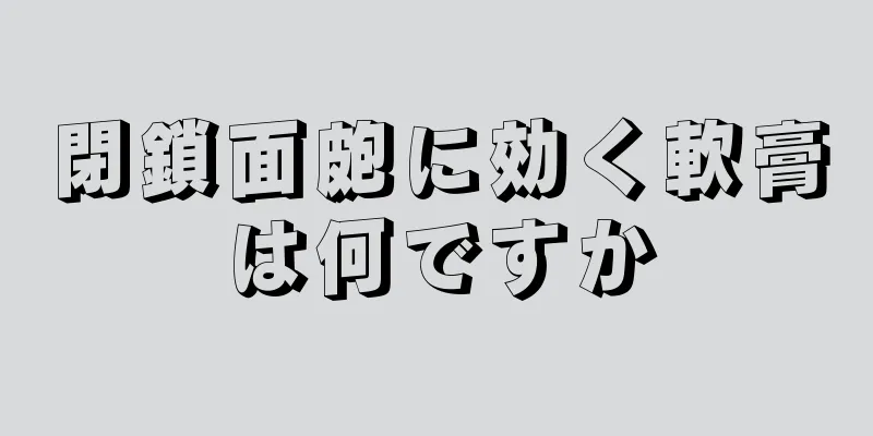 閉鎖面皰に効く軟膏は何ですか