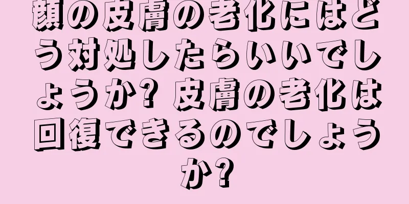 顔の皮膚の老化にはどう対処したらいいでしょうか? 皮膚の老化は回復できるのでしょうか?
