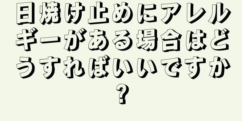 日焼け止めにアレルギーがある場合はどうすればいいですか?