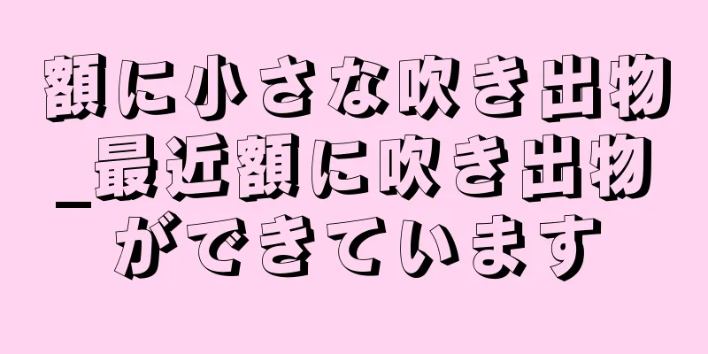 額に小さな吹き出物_最近額に吹き出物ができています