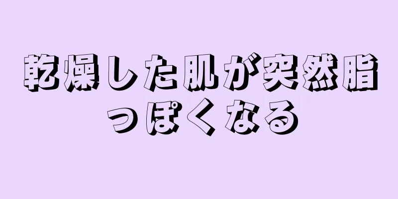 乾燥した肌が突然脂っぽくなる