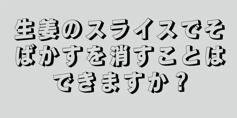 生姜のスライスでそばかすを消すことはできますか？