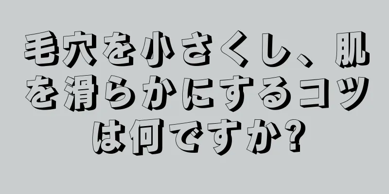 毛穴を小さくし、肌を滑らかにするコツは何ですか?