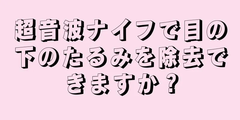 超音波ナイフで目の下のたるみを除去できますか？