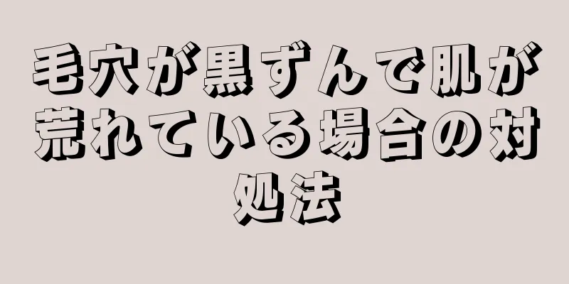 毛穴が黒ずんで肌が荒れている場合の対処法