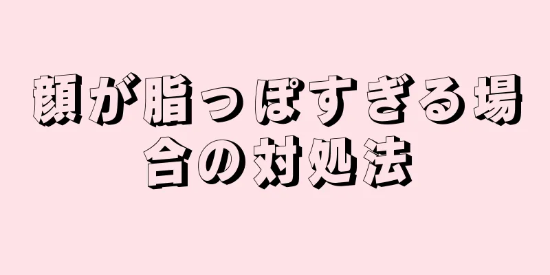 顔が脂っぽすぎる場合の対処法