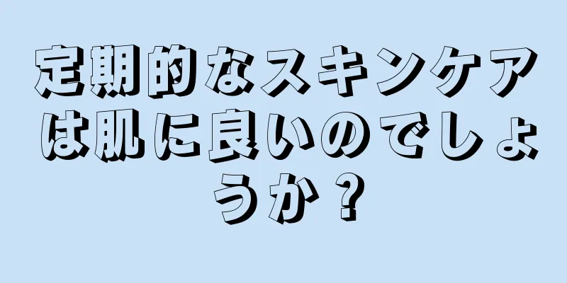 定期的なスキンケアは肌に良いのでしょうか？