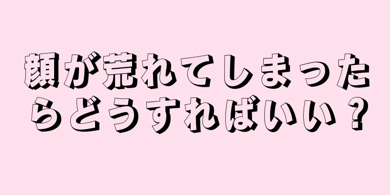 顔が荒れてしまったらどうすればいい？