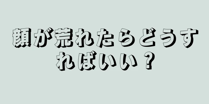 顔が荒れたらどうすればいい？