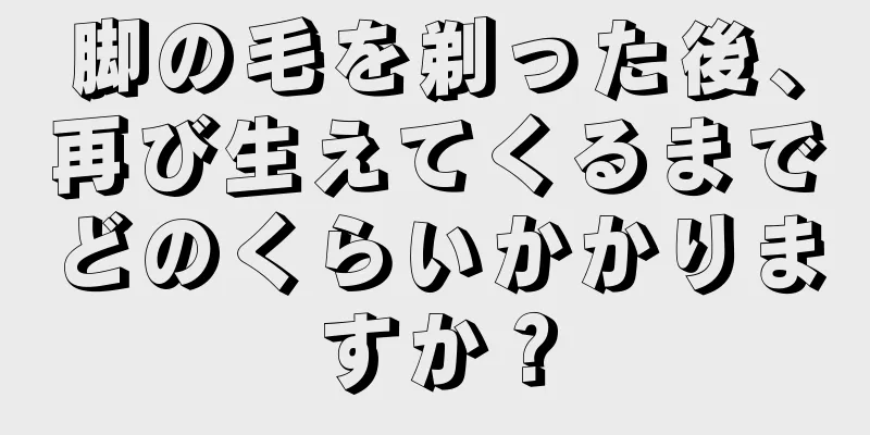 脚の毛を剃った後、再び生えてくるまでどのくらいかかりますか？