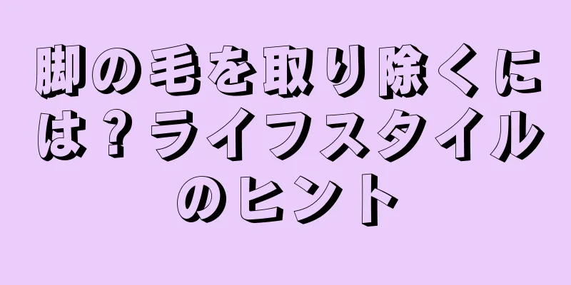 脚の毛を取り除くには？ライフスタイルのヒント