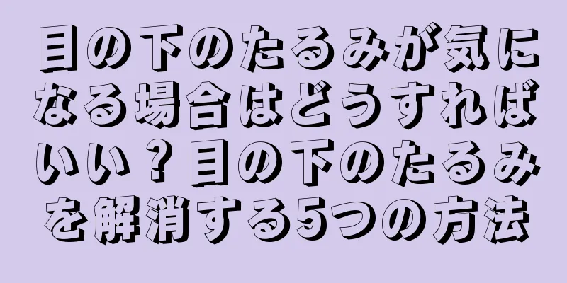 目の下のたるみが気になる場合はどうすればいい？目の下のたるみを解消する5つの方法