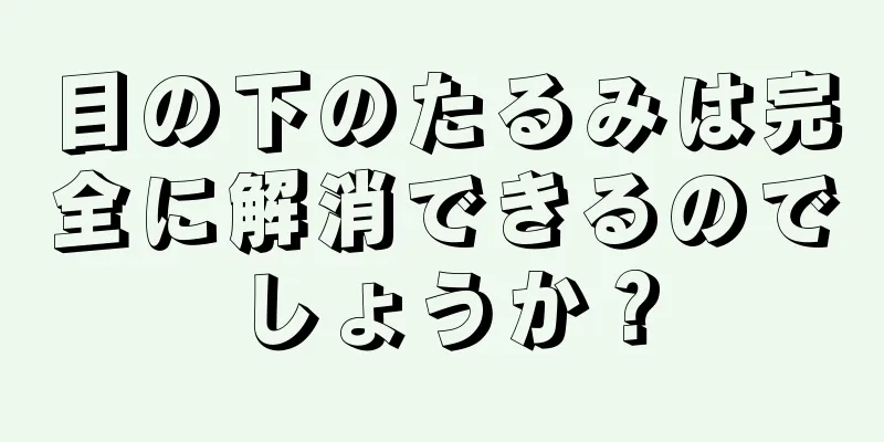 目の下のたるみは完全に解消できるのでしょうか？