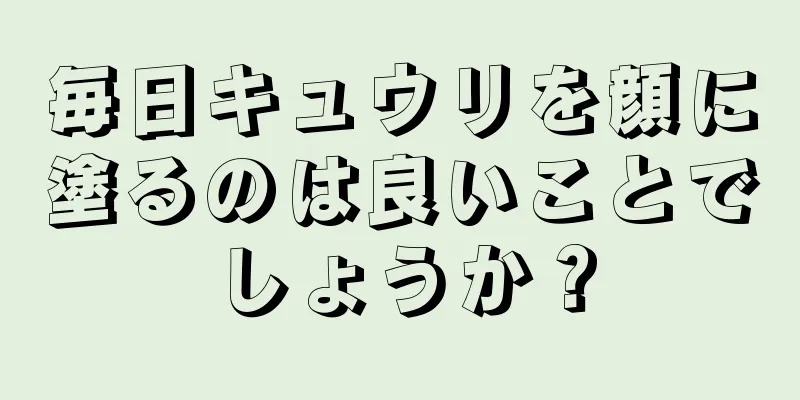毎日キュウリを顔に塗るのは良いことでしょうか？