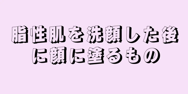 脂性肌を洗顔した後に顔に塗るもの