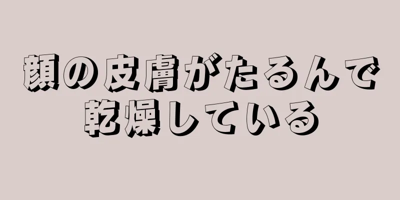 顔の皮膚がたるんで乾燥している