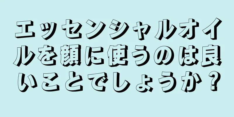 エッセンシャルオイルを顔に使うのは良いことでしょうか？
