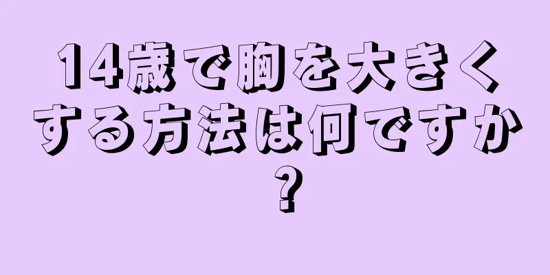 14歳で胸を大きくする方法は何ですか？