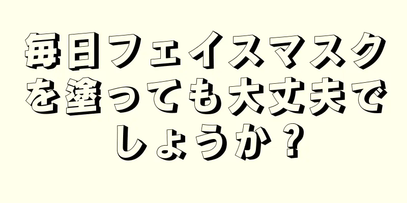 毎日フェイスマスクを塗っても大丈夫でしょうか？